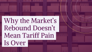 Why the Market’s Rebound Doesn’t Mean Tariff Pain Is Over