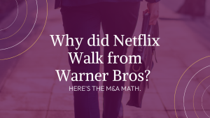 Why did Netflix Walk from Warner Bros? Here’s the M&A Math.